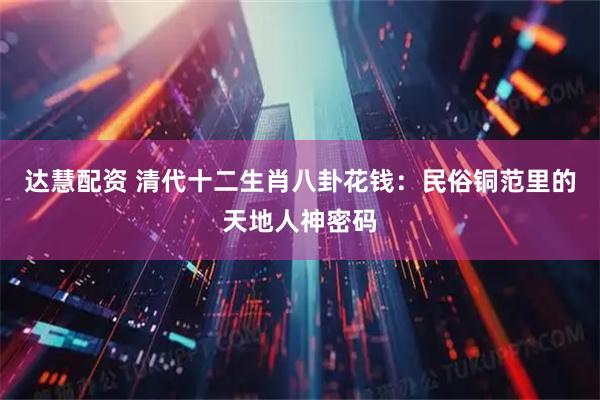 达慧配资 清代十二生肖八卦花钱：民俗铜范里的天地人神密码
