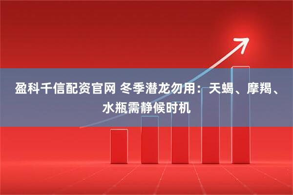 盈科千信配资官网 冬季潜龙勿用：天蝎、摩羯、水瓶需静候时机