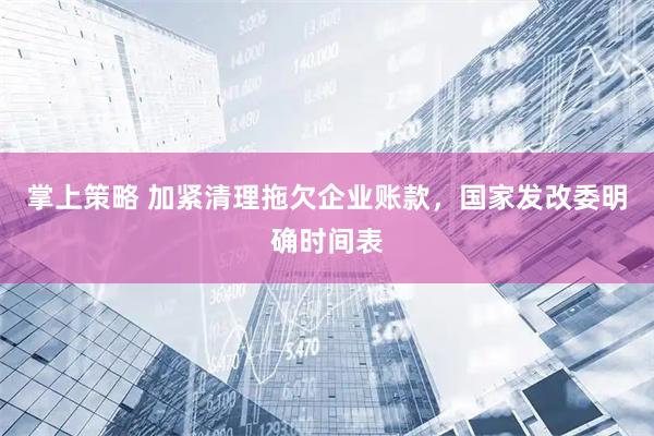 掌上策略 加紧清理拖欠企业账款，国家发改委明确时间表