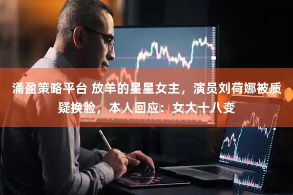 涌盈策略平台 放羊的星星女主，演员刘荷娜被质疑换脸，本人回应：女大十八变