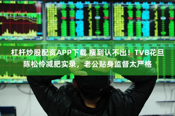杠杆炒股配资APP下载 瘦到认不出！TVB花旦陈松伶减肥实录，老公贴身监督太严格
