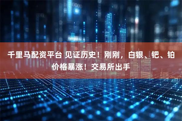 千里马配资平台 见证历史！刚刚，白银、钯、铂价格暴涨！交易所出手