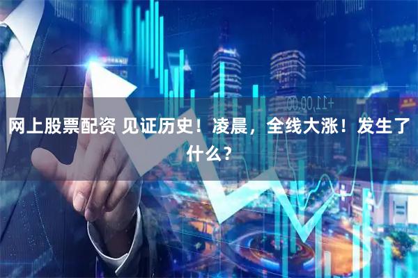 网上股票配资 见证历史！凌晨，全线大涨！发生了什么？