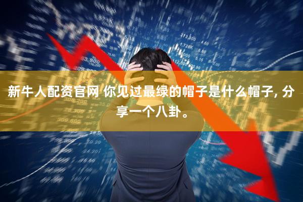 新牛人配资官网 你见过最绿的帽子是什么帽子, 分享一个八卦。