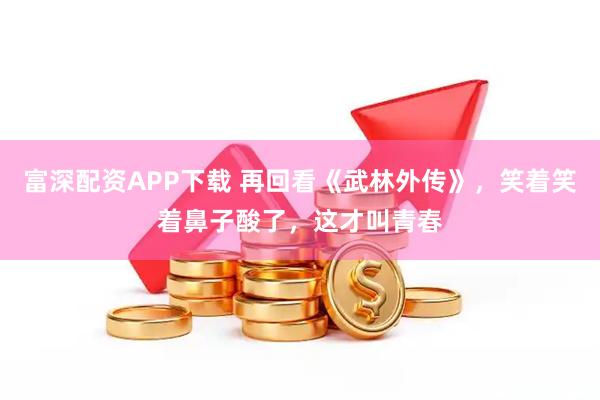 富深配资APP下载 再回看《武林外传》，笑着笑着鼻子酸了，这才叫青春