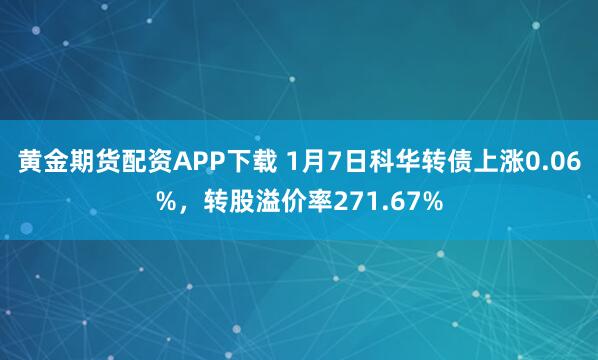 黄金期货配资APP下载 1月7日科华转债上涨0.06%，转股溢价率271.67%
