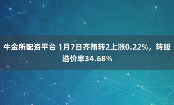 牛金所配资平台 1月7日齐翔转2上涨0.22%，转股溢价率34.68%