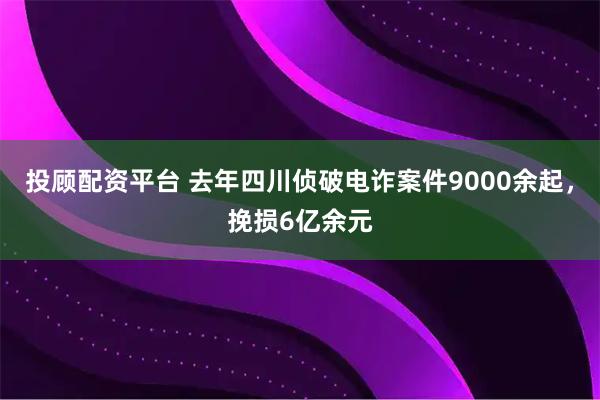 投顾配资平台 去年四川侦破电诈案件9000余起，挽损6亿余元