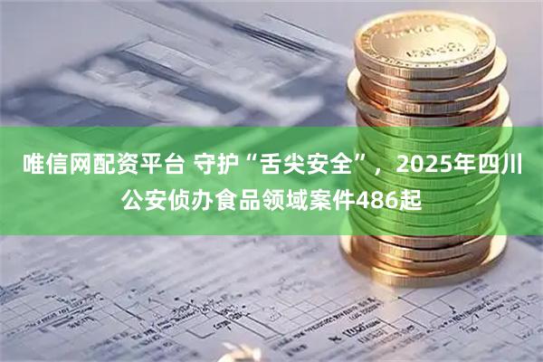 唯信网配资平台 守护“舌尖安全”，2025年四川公安侦办食品领域案件486起