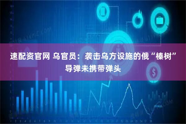速配资官网 乌官员：袭击乌方设施的俄“榛树”导弹未携带弹头