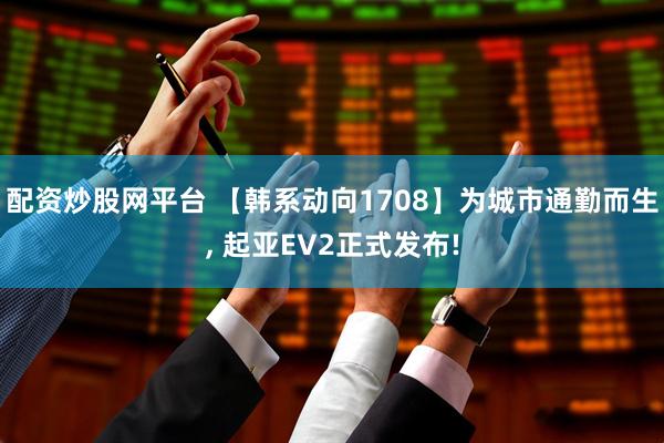 配资炒股网平台 【韩系动向1708】为城市通勤而生, 起亚EV2正式发布!