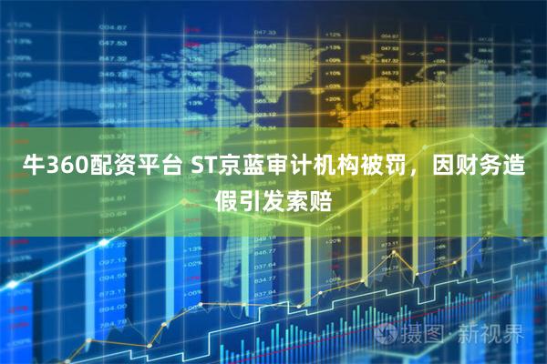 牛360配资平台 ST京蓝审计机构被罚，因财务造假引发索赔