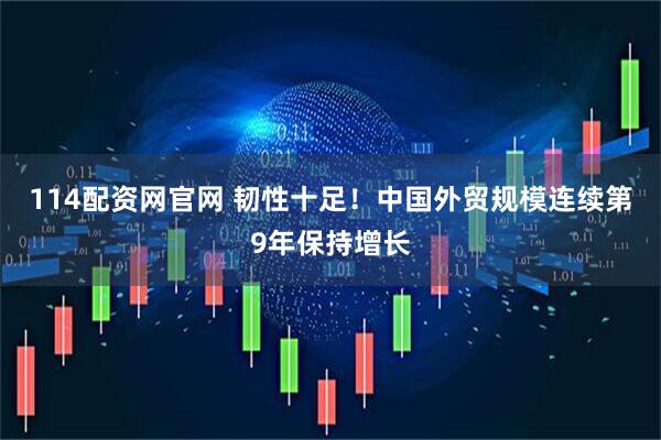 114配资网官网 韧性十足！中国外贸规模连续第9年保持增长