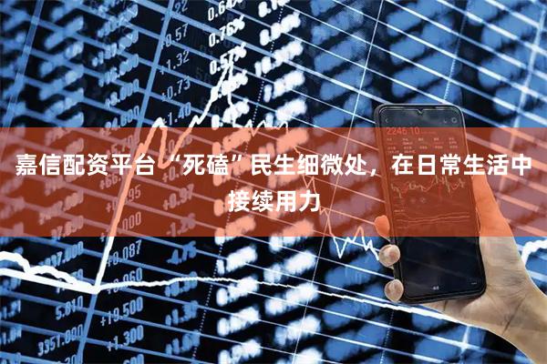 嘉信配资平台 “死磕”民生细微处，在日常生活中接续用力