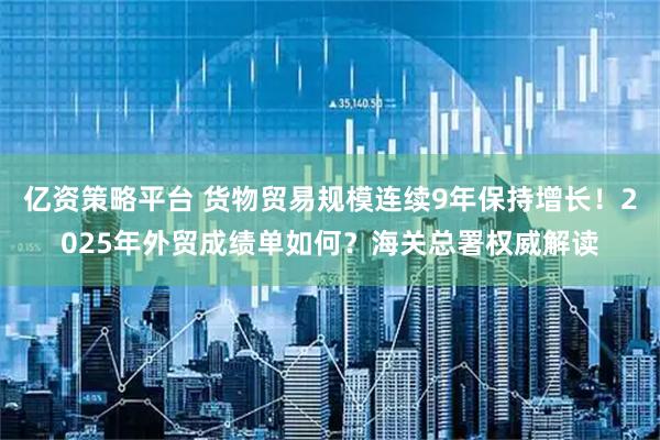 亿资策略平台 货物贸易规模连续9年保持增长！2025年外贸成绩单如何？海关总署权威解读