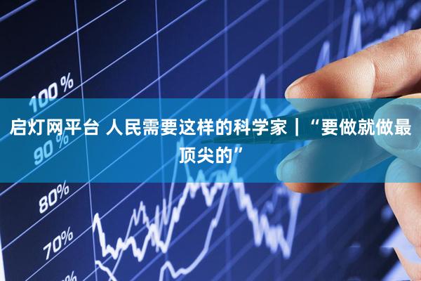 启灯网平台 人民需要这样的科学家｜“要做就做最顶尖的”