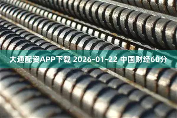 大通配资APP下载 2026-01-22 中国财经60分