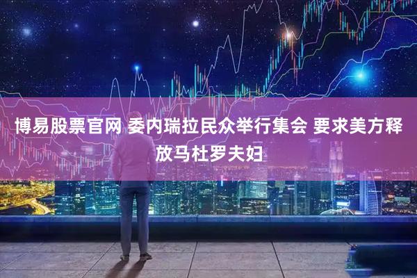 博易股票官网 委内瑞拉民众举行集会 要求美方释放马杜罗夫妇