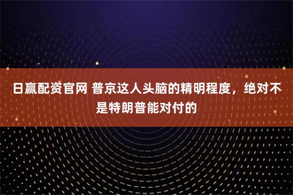日赢配资官网 普京这人头脑的精明程度，绝对不是特朗普能对付的
