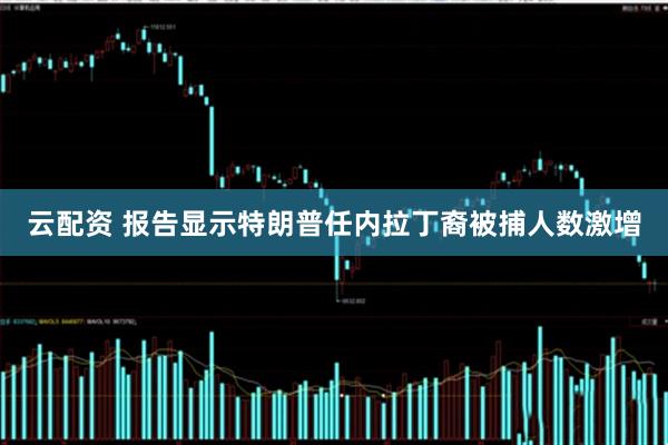 云配资 报告显示特朗普任内拉丁裔被捕人数激增
