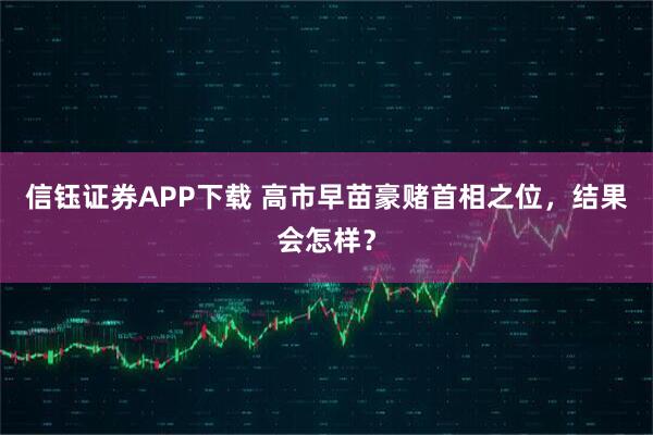 信钰证券APP下载 高市早苗豪赌首相之位，结果会怎样？
