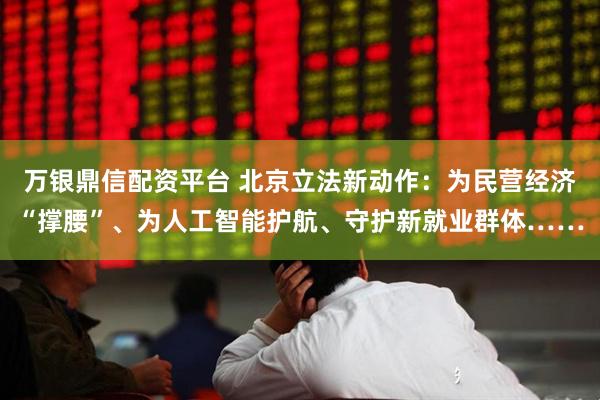 万银鼎信配资平台 北京立法新动作：为民营经济“撑腰”、为人工智能护航、守护新就业群体……