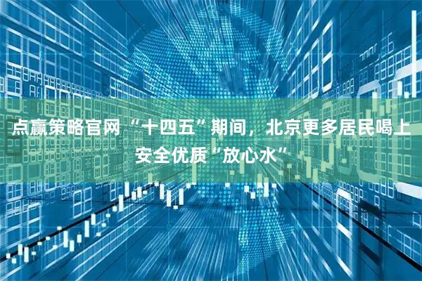 点赢策略官网 “十四五”期间，北京更多居民喝上安全优质“放心水”