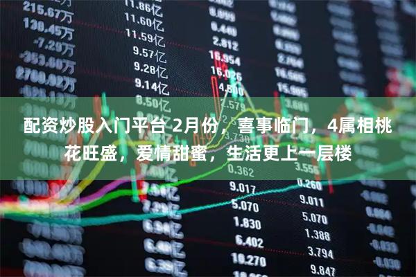 配资炒股入门平台 2月份，喜事临门，4属相桃花旺盛，爱情甜蜜，生活更上一层楼
