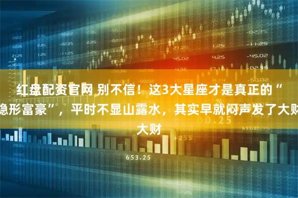 红盘配资官网 别不信！这3大星座才是真正的“隐形富豪”，平时不显山露水，其实早就闷声发了大财
