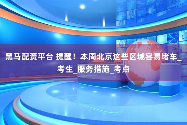 黑马配资平台 提醒！本周北京这些区域容易堵车_考生_服务措施_考点