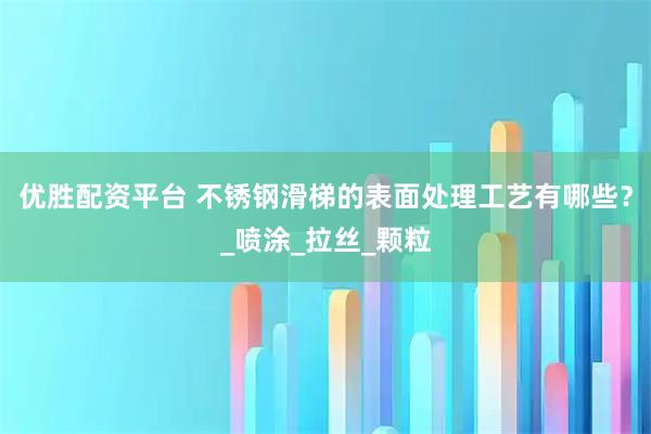 优胜配资平台 不锈钢滑梯的表面处理工艺有哪些？_喷涂_拉丝_颗粒