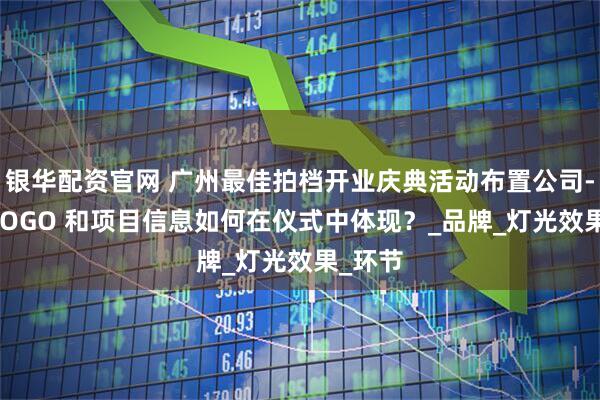 银华配资官网 广州最佳拍档开业庆典活动布置公司-企业 LOGO 和项目信息如何在仪式中体现？_品牌_灯光效果_环节