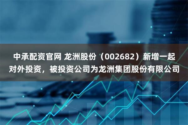 中承配资官网 龙洲股份（002682）新增一起对外投资，被投资公司为龙洲集团股份有限公司