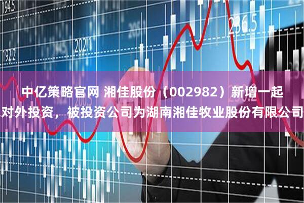 中亿策略官网 湘佳股份（002982）新增一起对外投资，被投资公司为湖南湘佳牧业股份有限公司