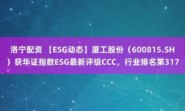 洛宁配资 【ESG动态】厦工股份（600815.SH）获华证指数ESG最新评级CCC，行业排名第317