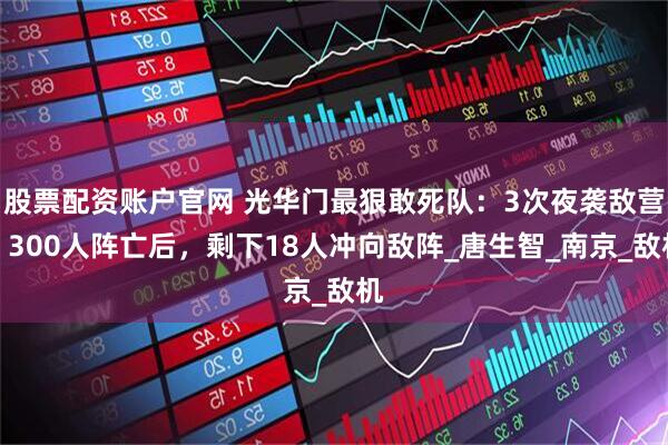 股票配资账户官网 光华门最狠敢死队：3次夜袭敌营，300人阵亡后，剩下18人冲向敌阵_唐生智_南京_敌机