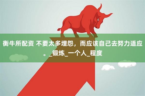 衡牛所配资 不要太多埋怨，而应该自己去努力适应。_锻炼_一个人_程度