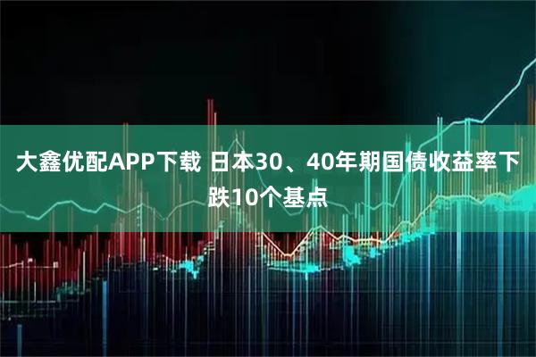 大鑫优配APP下载 日本30、40年期国债收益率下跌10个基点