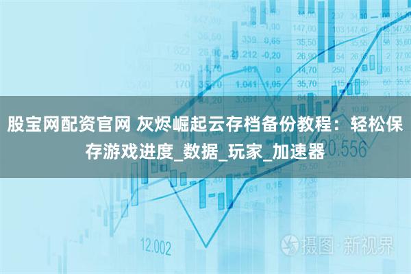 股宝网配资官网 灰烬崛起云存档备份教程：轻松保存游戏进度_数据_玩家_加速器
