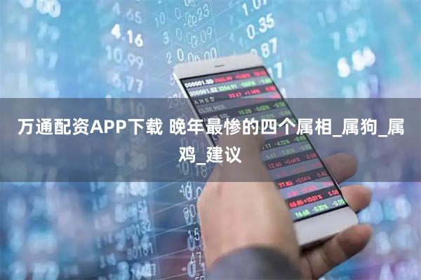 万通配资APP下载 晚年最惨的四个属相_属狗_属鸡_建议