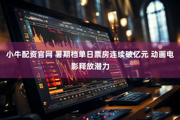 小牛配资官网 暑期档单日票房连续破亿元 动画电影释放潜力