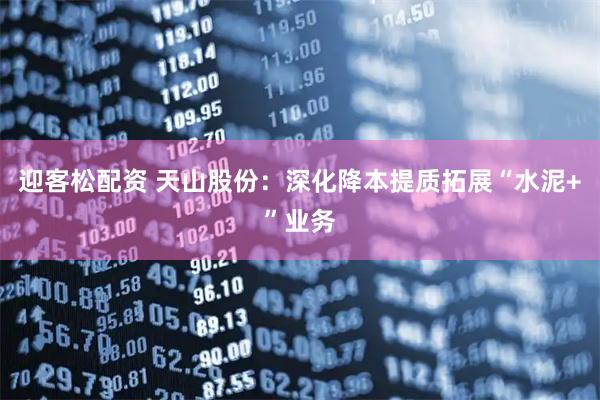 迎客松配资 天山股份：深化降本提质拓展“水泥+”业务