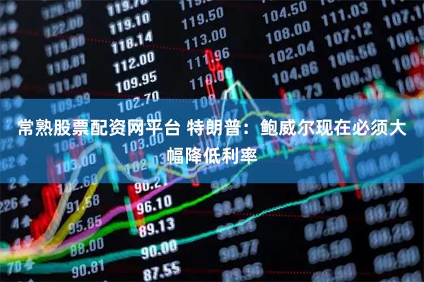常熟股票配资网平台 特朗普：鲍威尔现在必须大幅降低利率