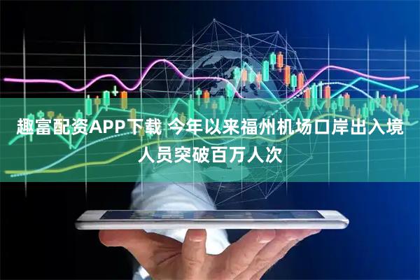趣富配资APP下载 今年以来福州机场口岸出入境人员突破百万人次