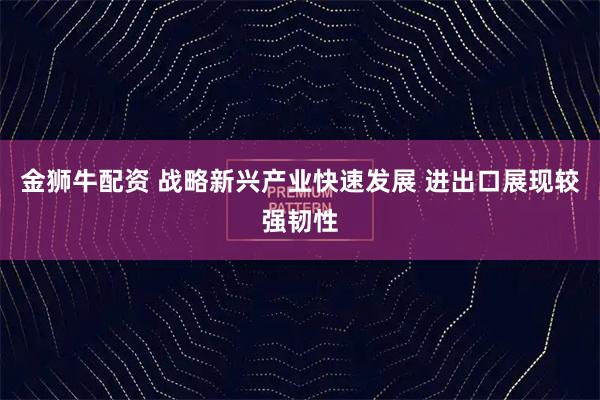金狮牛配资 战略新兴产业快速发展 进出口展现较强韧性