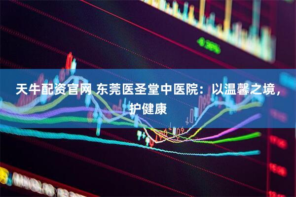 天牛配资官网 东莞医圣堂中医院：以温馨之境，护健康