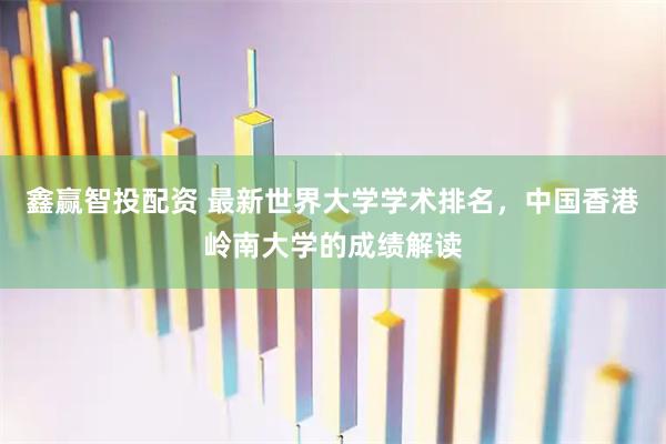 鑫赢智投配资 最新世界大学学术排名，中国香港岭南大学的成绩解读