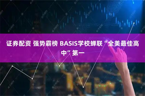 证券配资 强势霸榜 BASIS学校蝉联“全美最佳高中”第一