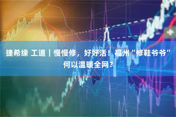 捷希缘 工道｜慢慢修，好好活！福州“修鞋爷爷”何以温暖全网？