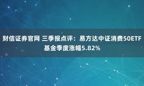 财信证券官网 三季报点评：易方达中证消费50ETF基金季度涨幅5.82%